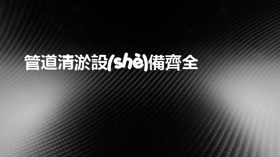 管道清淤設(shè)備齊全，連江上門市政讓你見識一場清道奪寶！